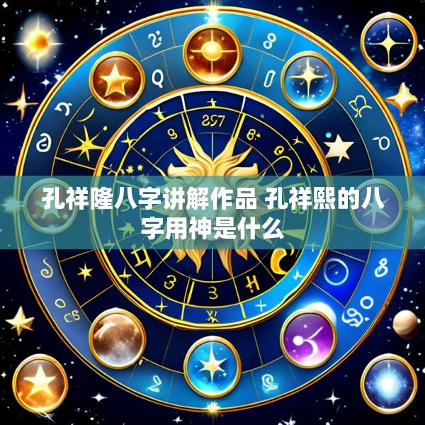孔祥隆八字讲解作品 孔祥熙的八字用神是什么