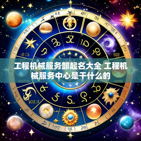 工程机械服务部起名大全 工程机械服务中心是干什么的