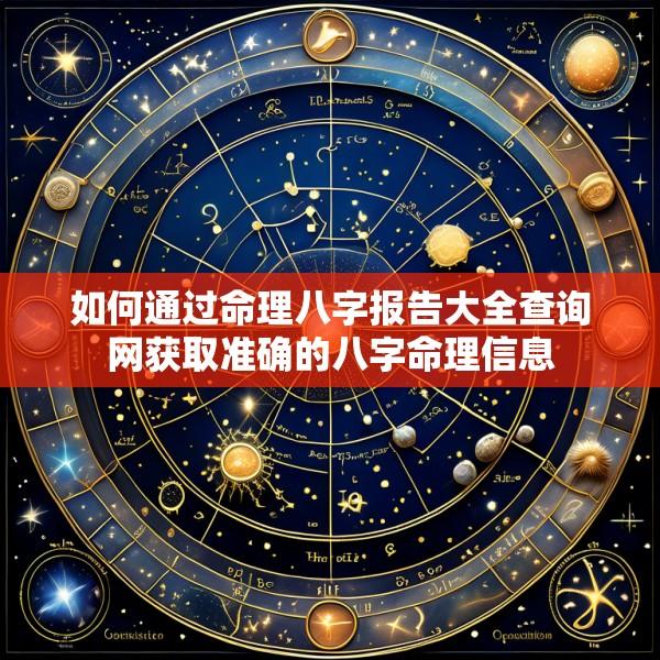 如何通过命理八字报告大全查询网获取准确的八字命理信息