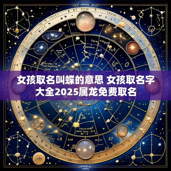 女孩取名叫蝶的意思 女孩取名字大全2025属龙免费取名