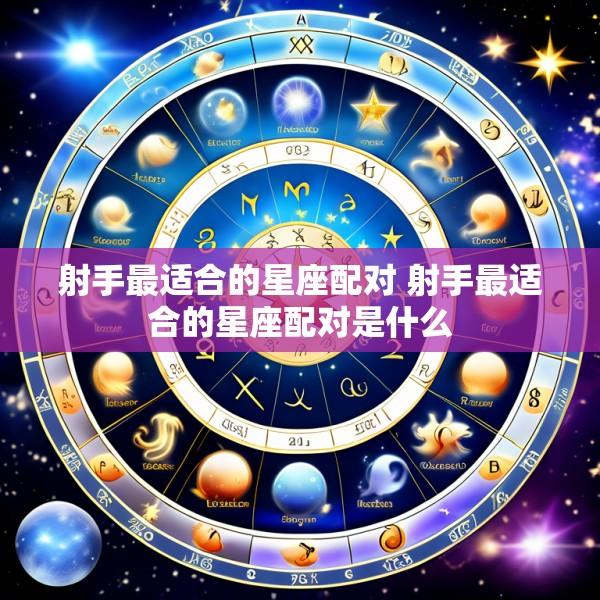 射手最适合的星座配对 射手最适合的星座配对是什么