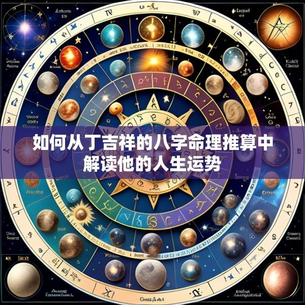 如何从丁吉祥的八字命理推算中解读他的人生运势