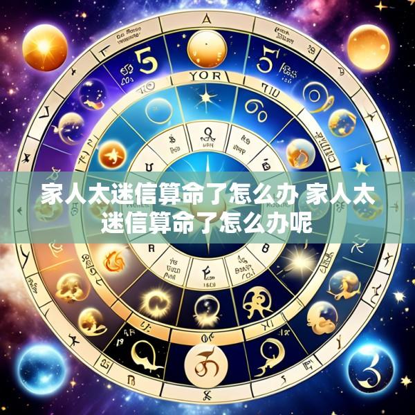 家人太迷信算命了怎么办 家人太迷信算命了怎么办呢