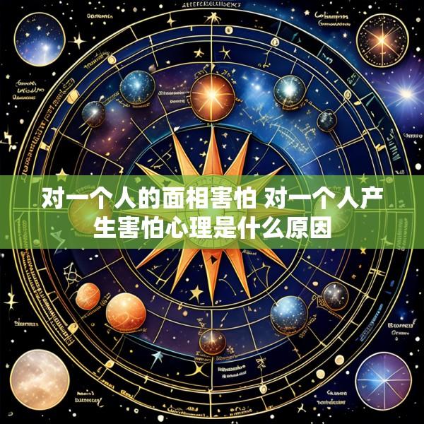 对一个人的面相害怕 对一个人产生害怕心理是什么原因