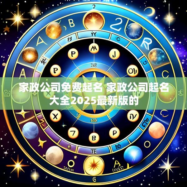 家政公司免费起名 家政公司起名大全2025最新版的