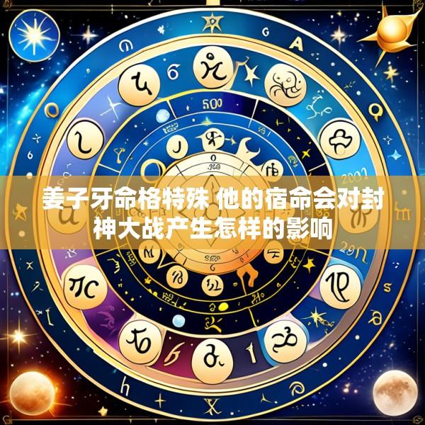 姜子牙命格特殊 他的宿命会对封神大战产生怎样的影响