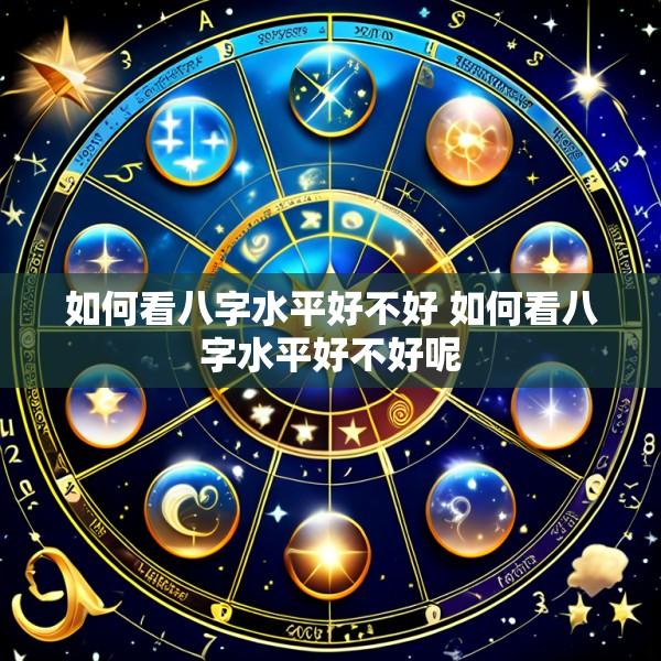 如何看八字水平好不好 如何看八字水平好不好呢