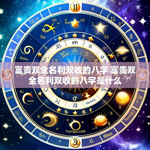 富贵双全名利双收的八字 富贵双全名利双收的八字是什么