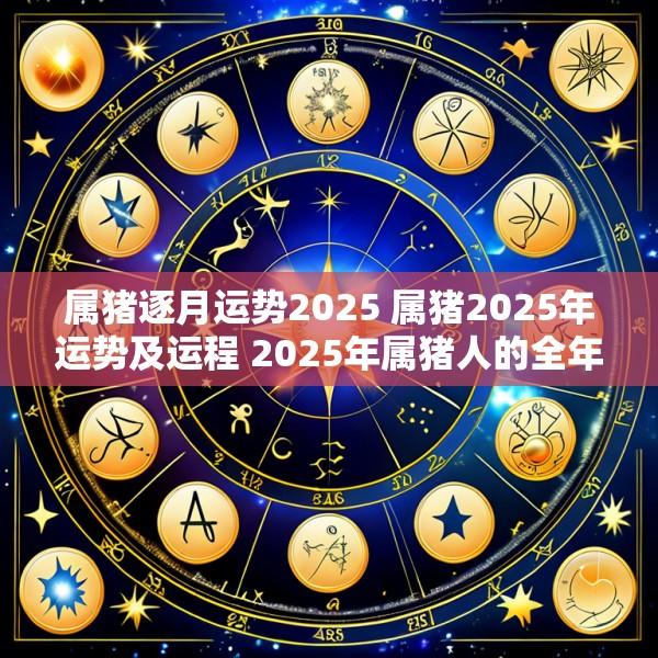 属猪逐月运势2025 属猪2025年运势及运程 2025年属猪人的全年每月运势