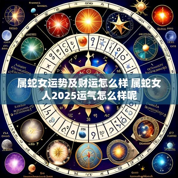 属蛇女运势及财运怎么样 属蛇女人2025运气怎么样呢