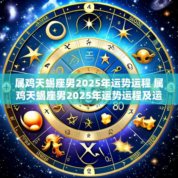 属鸡天蝎座男2025年运势运程 属鸡天蝎座男2025年运势运程及运程