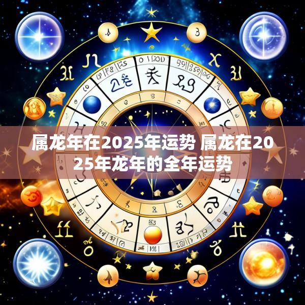 属龙年在2025年运势 属龙在2025年龙年的全年运势