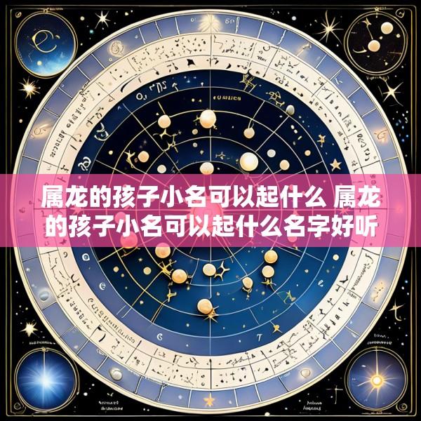 属龙的孩子小名可以起什么 属龙的孩子小名可以起什么名字好听