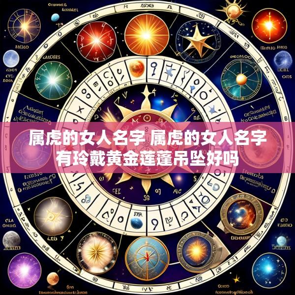 属虎的女人名字 属虎的女人名字有玲戴黄金莲蓬吊坠好吗
