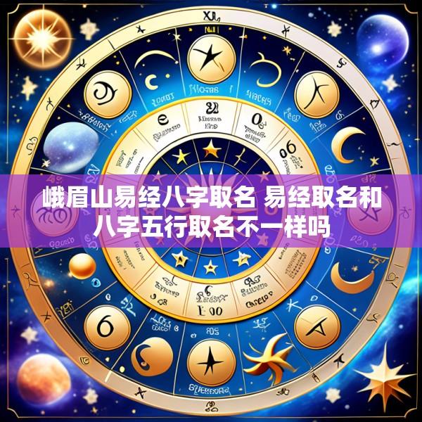 峨眉山易经八字取名 易经取名和八字五行取名不一样吗