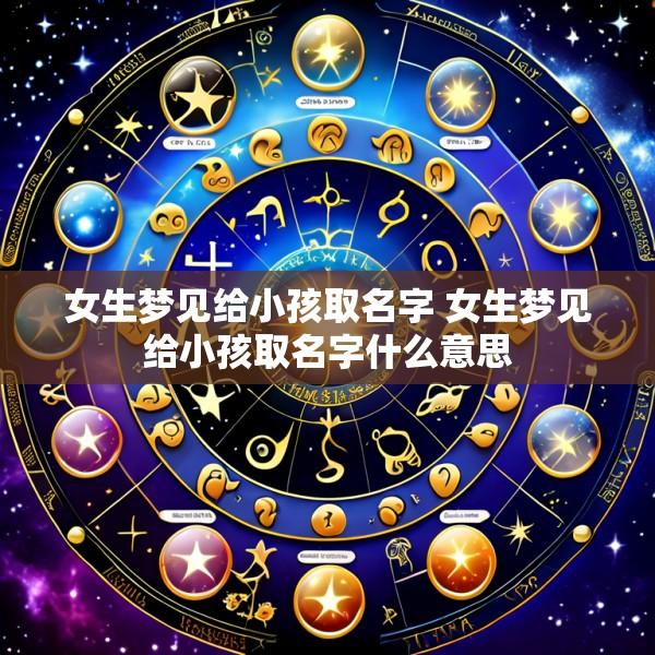 女生梦见给小孩取名字 女生梦见给小孩取名字什么意思