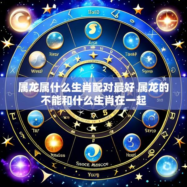 属龙属什么生肖配对最好 属龙的不能和什么生肖在一起