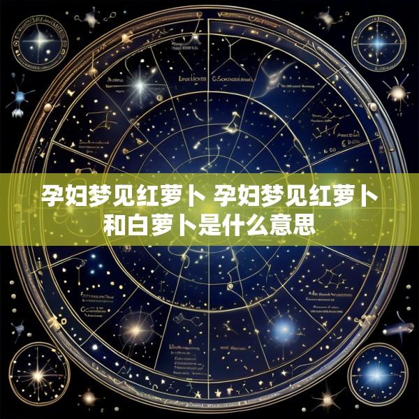 孕妇梦见红萝卜 孕妇梦见红萝卜和白萝卜是什么意思