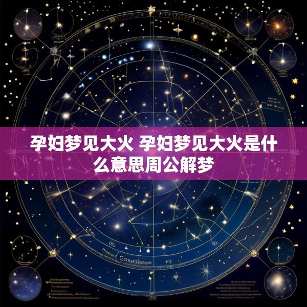 孕妇梦见大火 孕妇梦见大火是什么意思周公解梦