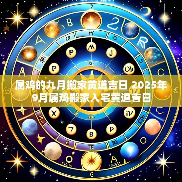 属鸡的九月搬家黄道吉日 2025年9月属鸡搬家入宅黄道吉日