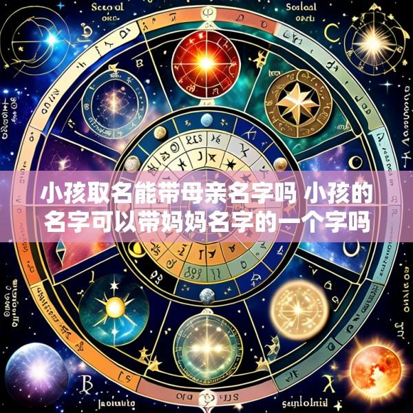 小孩取名能带母亲名字吗 小孩的名字可以带妈妈名字的一个字吗