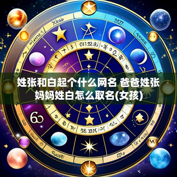 姓张和白起个什么网名 爸爸姓张妈妈姓白怎么取名(女孩)