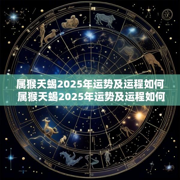 属猴天蝎2025年运势及运程如何 属猴天蝎2025年运势及运程如何呢