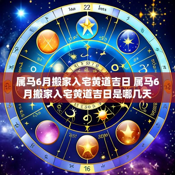 属马6月搬家入宅黄道吉日 属马6月搬家入宅黄道吉日是哪几天