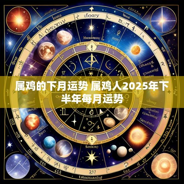 属鸡的下月运势 属鸡人2025年下半年每月运势