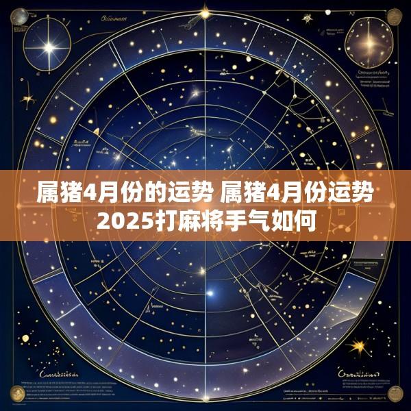 属猪4月份的运势 属猪4月份运势2025打麻将手气如何