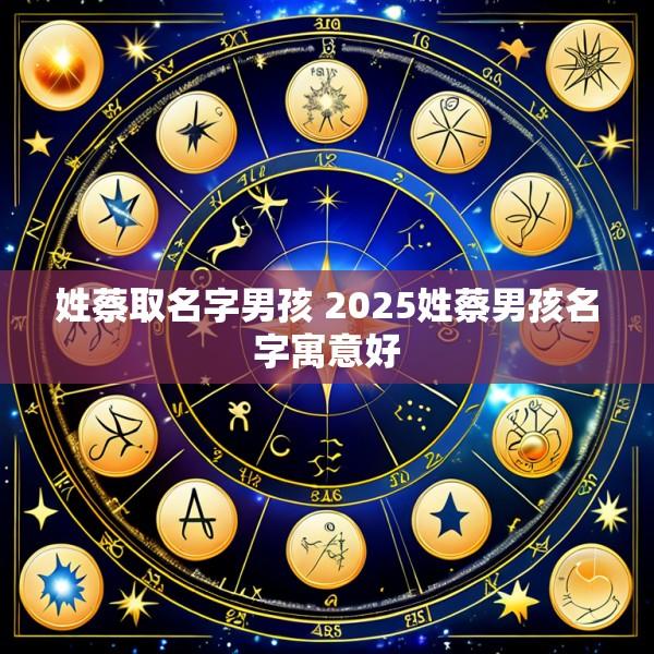 姓蔡取名字男孩 2025姓蔡男孩名字寓意好