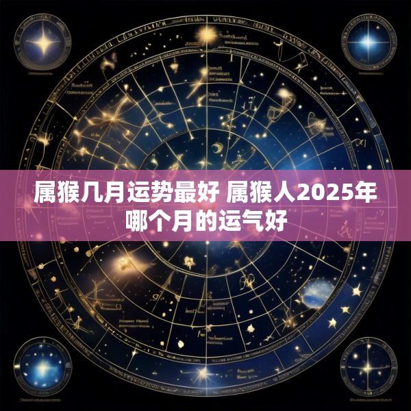 属猴几月运势最好 属猴人2025年哪个月的运气好