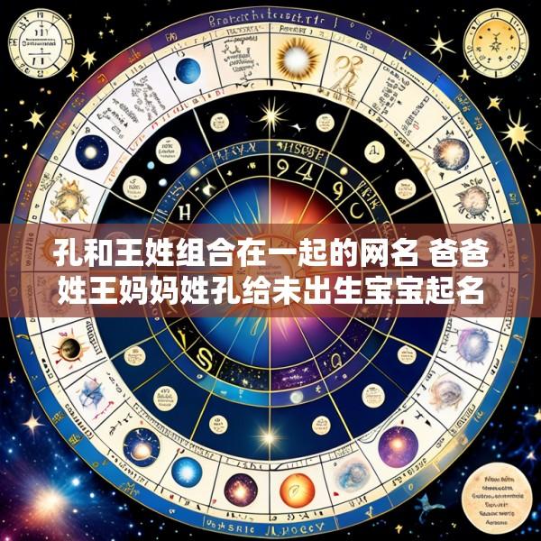 孔和王姓组合在一起的网名 爸爸姓王妈妈姓孔给未出生宝宝起名