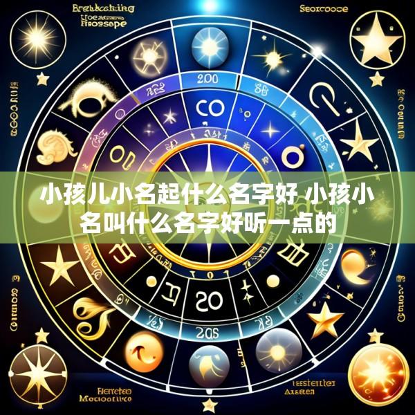 小孩儿小名起什么名字好 小孩小名叫什么名字好听一点的