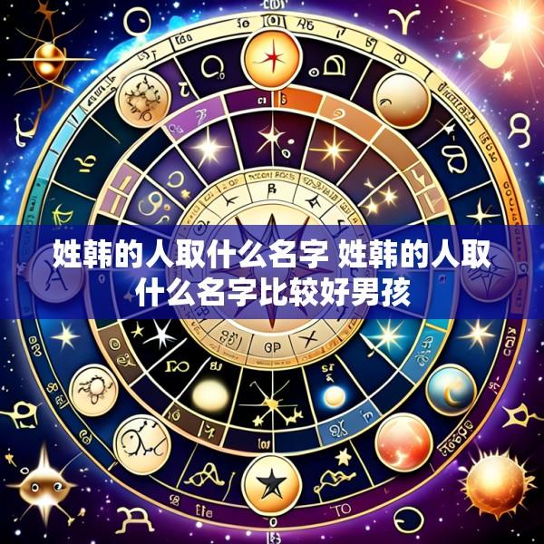 姓韩的人取什么名字 姓韩的人取什么名字比较好男孩