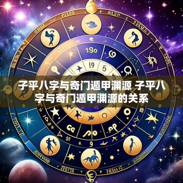 子平八字与奇门遁甲渊源 子平八字与奇门遁甲渊源的关系