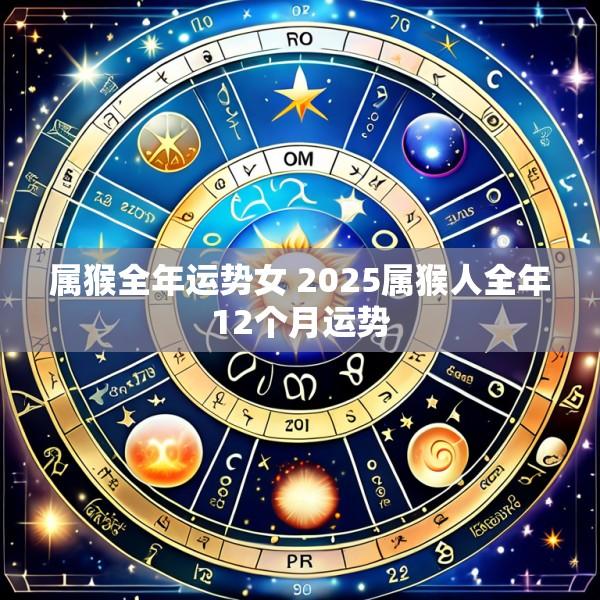 属猴全年运势女 2025属猴人全年12个月运势