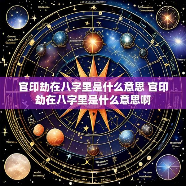 官印劫在八字里是什么意思 官印劫在八字里是什么意思啊