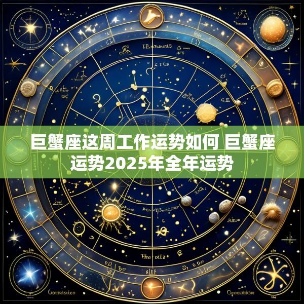 巨蟹座这周工作运势如何 巨蟹座运势2025年全年运势