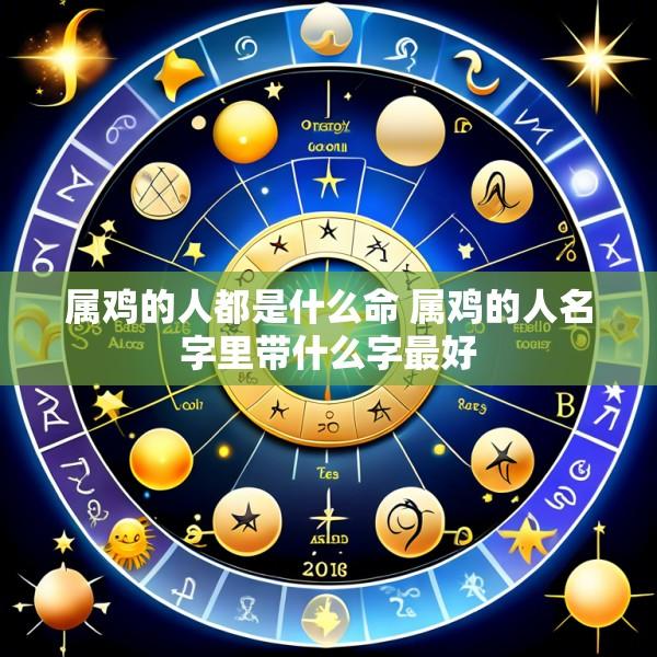 属鸡的人都是什么命 属鸡的人名字里带什么字最好