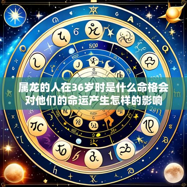 属龙的人在36岁时是什么命格会对他们的命运产生怎样的影响