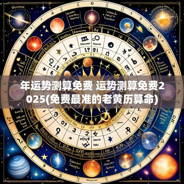 年运势测算免费 运势测算免费2025(免费最准的老黄历算命)