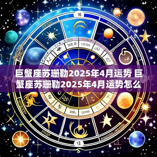 巨蟹座苏珊勒2025年4月运势 巨蟹座苏珊勒2025年4月运势怎么样