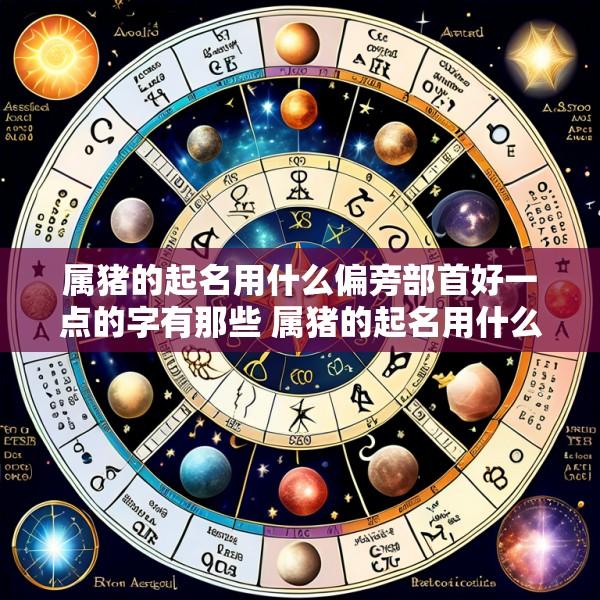 属猪的起名用什么偏旁部首好一点的字有那些 属猪的起名用什么偏旁部首好一点的字有那些呢