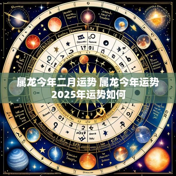 属龙今年二月运势 属龙今年运势2025年运势如何