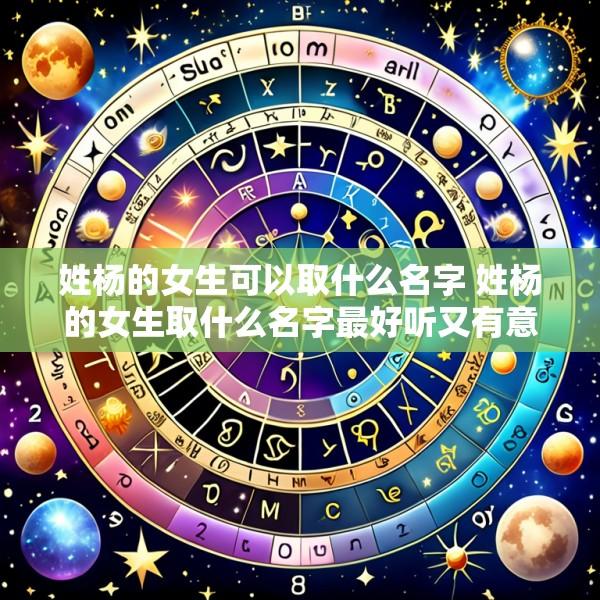 姓杨的女生可以取什么名字 姓杨的女生取什么名字最好听又有意义