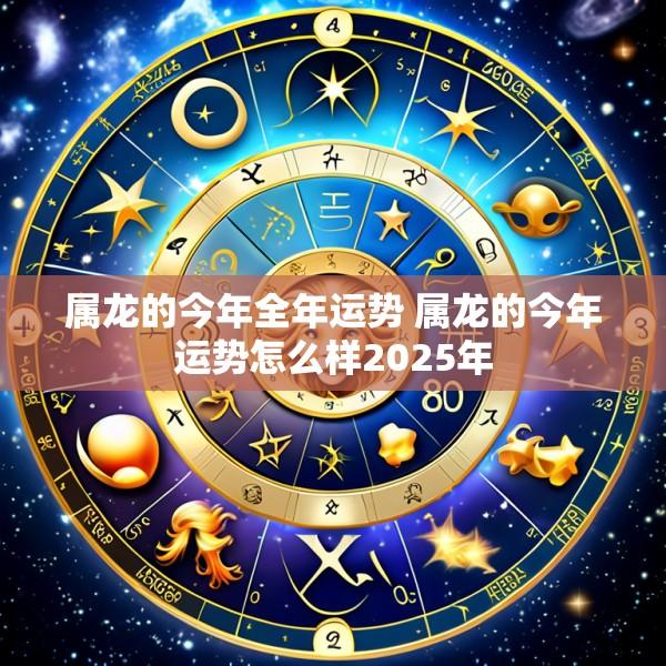 属龙的今年全年运势 属龙的今年运势怎么样2025年
