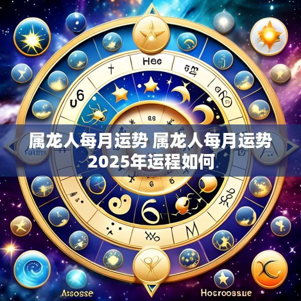 属龙人每月运势 属龙人每月运势2025年运程如何