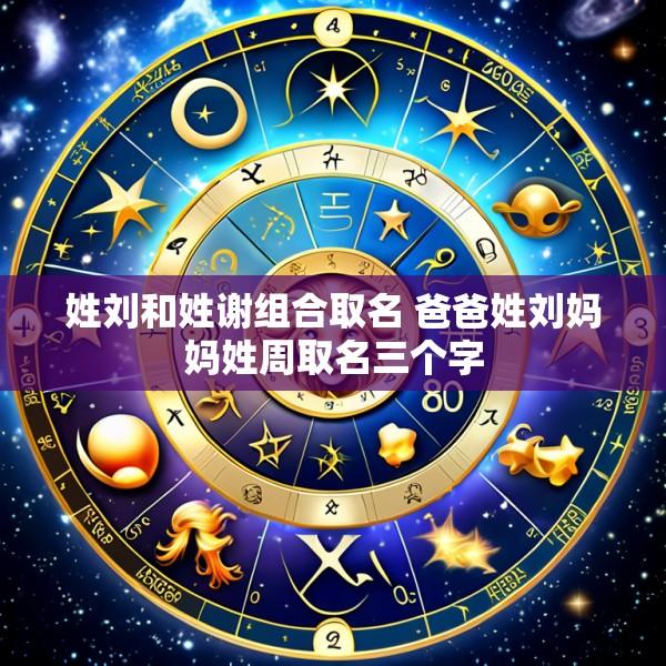 姓刘和姓谢组合取名 爸爸姓刘妈妈姓周取名三个字