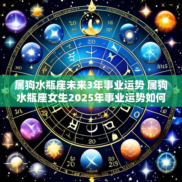 属狗水瓶座未来3年事业运势 属狗水瓶座女生2025年事业运势如何